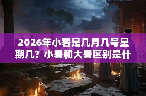 2026年小暑是几月几号星期几？小暑和大暑区别是什么？