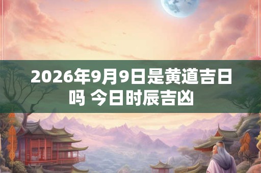2026年9月9日是黄道吉日吗 今日时辰吉凶