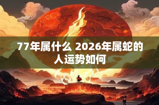 77年属什么 2026年属蛇的人运势如何