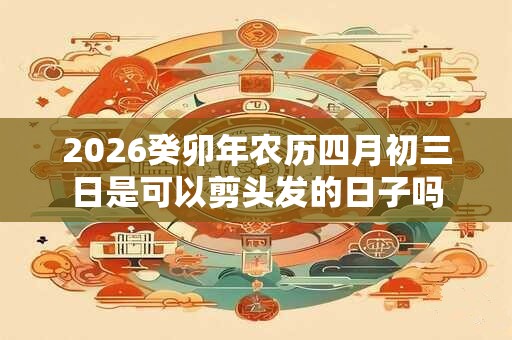 2026癸卯年农历四月初三日是可以剪头发的日子吗