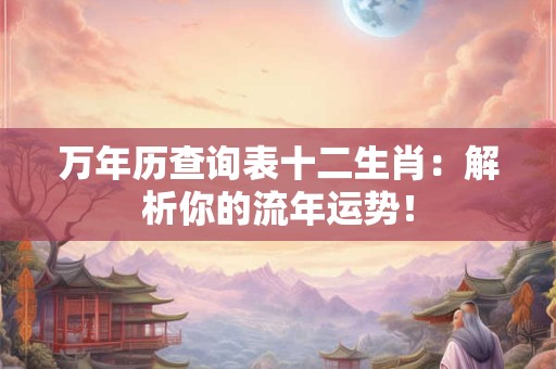 万年历查询表十二生肖：解析你的流年运势！