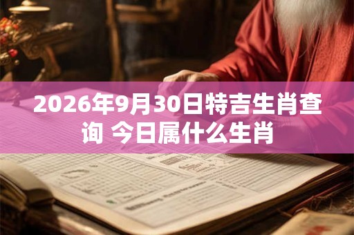 2026年9月30日特吉生肖查询 今日属什么生肖