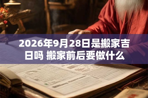 2026年9月28日是搬家吉日吗 搬家前后要做什么 2026年9月28日是搬家吉日吗 搬家前后要做什么