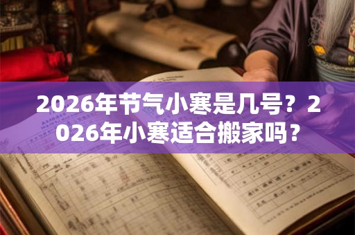 2026年节气小寒是几号？2026年小寒适合搬家吗？