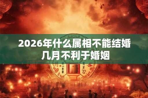 2026年什么属相不能结婚 几月不利于婚姻