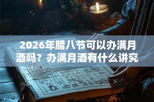 2026年腊八节可以办满月酒吗？办满月酒有什么讲究？