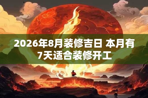 2026年8月装修吉日 本月有7天适合装修开工