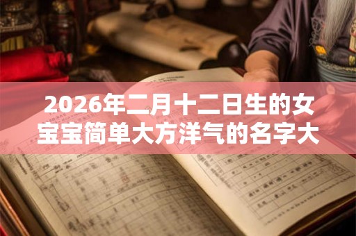 2026年二月十二日生的女宝宝简单大方洋气的名字大全
