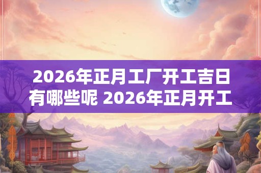 2026年正月工厂开工吉日有哪些呢 2026年正月开工黄道吉日查询