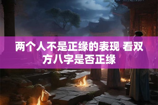 两个人不是正缘的表现 看双方八字是否正缘