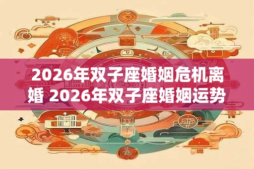 2026年双子座婚姻危机离婚 2026年双子座婚姻运势如何
