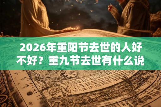2026年重阳节去世的人好不好？重九节去世有什么说法？