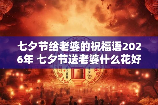 七夕节给老婆的祝福语2026年 七夕节送老婆什么花好