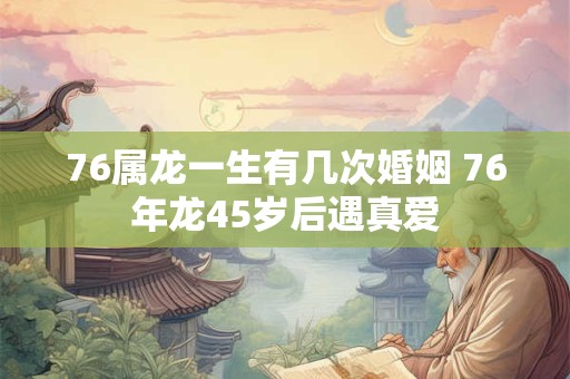 76属龙一生有几次婚姻 76年龙45岁后遇真爱