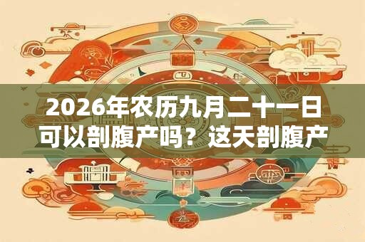 2026年农历九月二十一日可以剖腹产吗？这天剖腹产好吗？