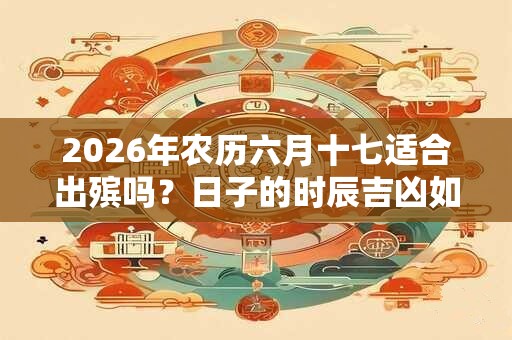 2026年农历六月十七适合出殡吗？日子的时辰吉凶如何？