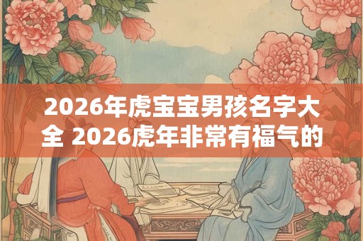 2026年虎宝宝男孩名字大全 2026虎年非常有福气的男孩名字