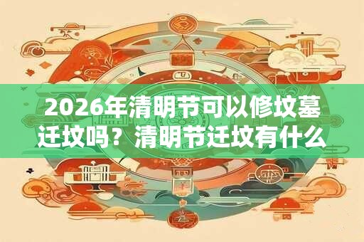 2026年清明节可以修坟墓迁坟吗？清明节迁坟有什么讲究？