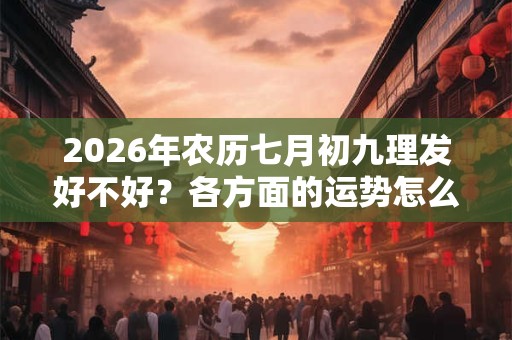 2026年农历七月初九理发好不好？各方面的运势怎么看？