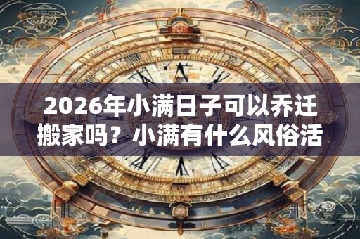 2026年小满日子可以乔迁搬家吗？小满有什么风俗活动？
