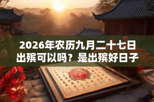 2026年农历九月二十七日出殡可以吗？是出殡好日子吗？