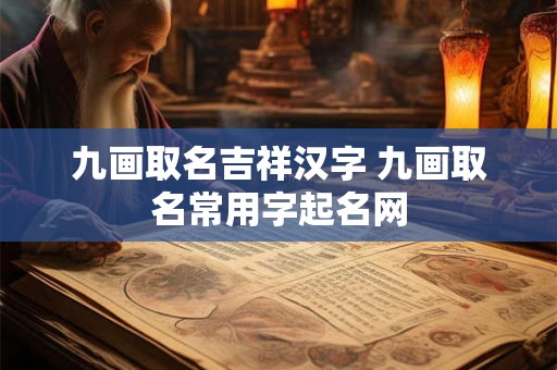 九画取名吉祥汉字 九画取名常用字起名网