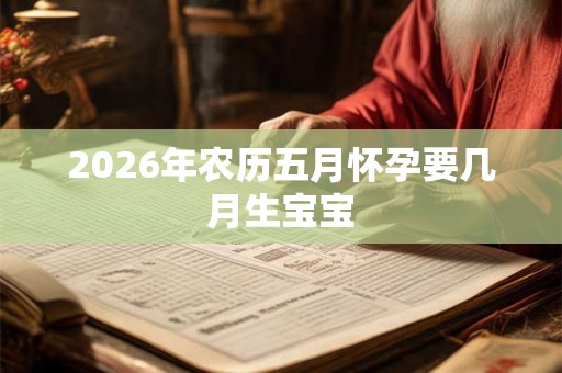 2026年农历五月怀孕要几月生宝宝