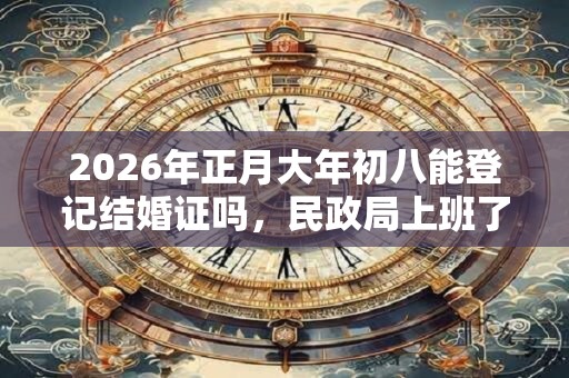 2026年正月大年初八能登记结婚证吗，民政局上班了吗？