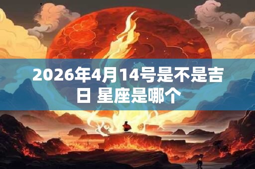 2026年4月14号是不是吉日 星座是哪个