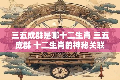 三五成群是哪十二生肖 三五成群 十二生肖的神秘关联！