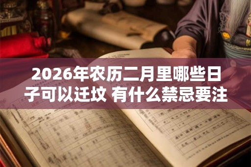 2026年农历二月里哪些日子可以迁坟 有什么禁忌要注意