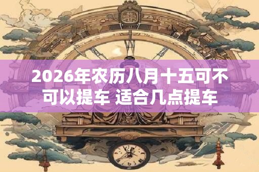 2026年农历八月十五可不可以提车 适合几点提车