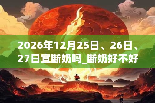 2026年12月25日、26日、27日宜断奶吗_断奶好不好