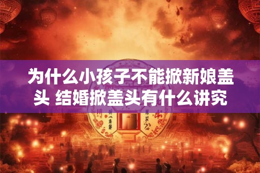 为什么小孩子不能掀新娘盖头 结婚掀盖头有什么讲究