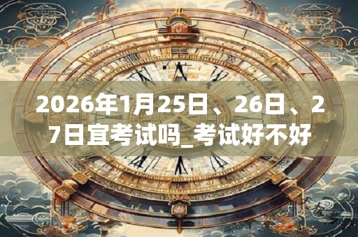 2026年1月25日、26日、27日宜考试吗_考试好不好