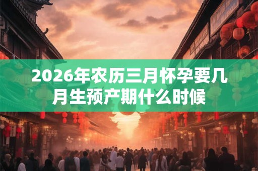 2026年农历三月怀孕要几月生预产期什么时候
