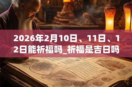 2026年2月10日、11日、12日能祈福吗_祈福是吉日吗