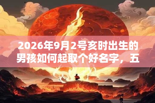 2026年9月2号亥时出生的男孩如何起取个好名字，五行属什么