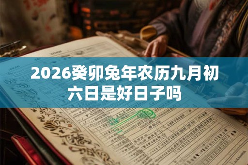2026癸卯兔年农历九月初六日是好日子吗