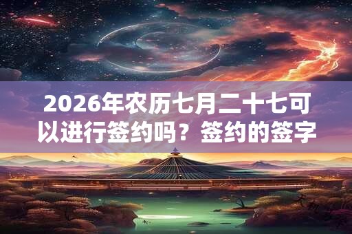 2026年农历七月二十七可以进行签约吗？签约的签字和盖章有什么要求？