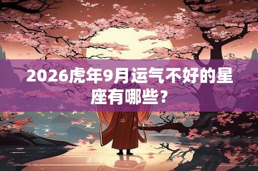 2026虎年9月运气不好的星座有哪些？