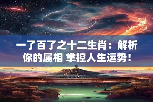 一了百了之十二生肖：解析你的属相 掌控人生运势！