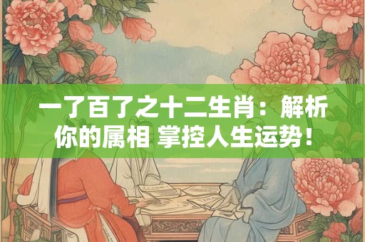 一了百了之十二生肖：解析你的属相 掌控人生运势！