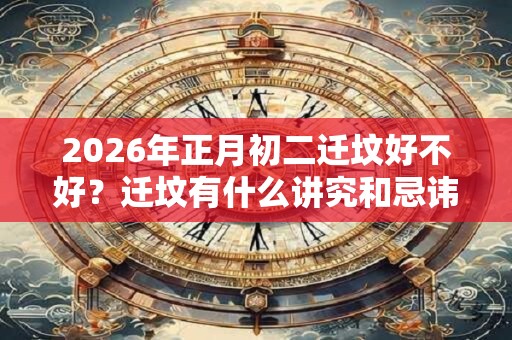 2026年正月初二迁坟好不好？迁坟有什么讲究和忌讳？