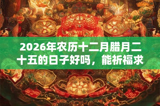 2026年农历十二月腊月二十五的日子好吗，能祈福求财吗？