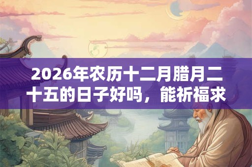 2026年农历十二月腊月二十五的日子好吗，能祈福求财吗？