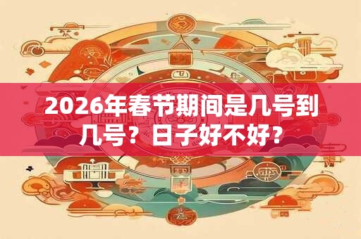 2026年春节期间是几号到几号？日子好不好？