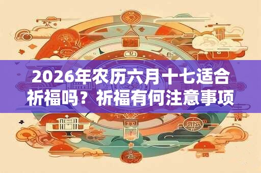2026年农历六月十七适合祈福吗？祈福有何注意事项？