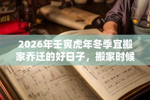 2026年壬寅虎年冬季宜搬家乔迁的好日子，搬家时候不准带走哪三样东西？