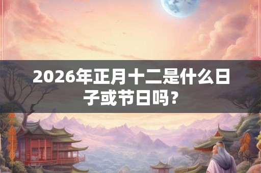 2026年正月十二是什么日子或节日吗？